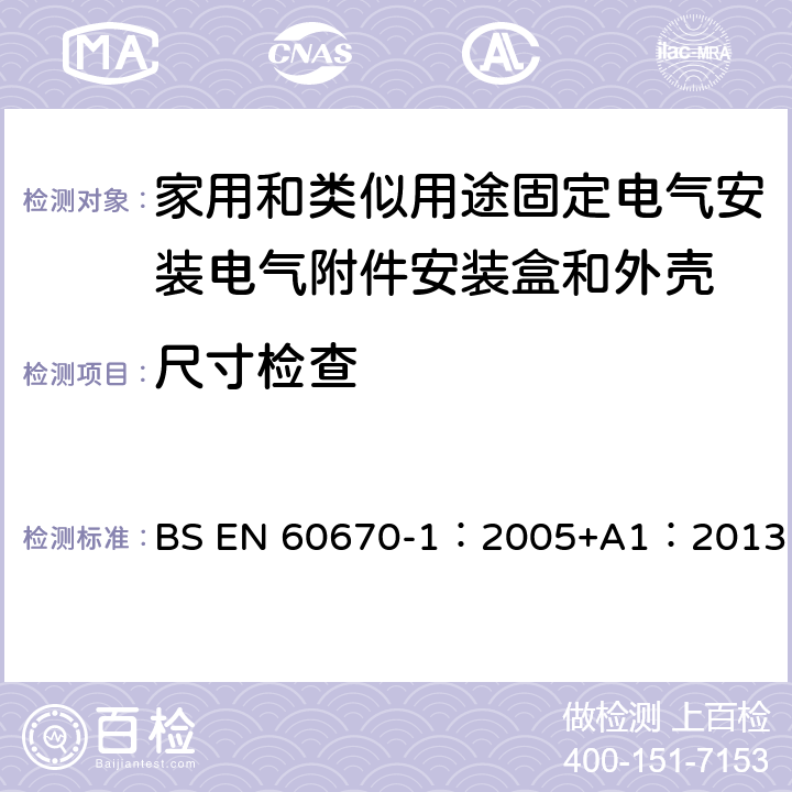尺寸检查 BS EN 60670-1:2005 家用和类似用途固定式电气装置的电气附件盒和外壳 第1部分：一般要求 BS EN 60670-1：2005+A1：2013 9