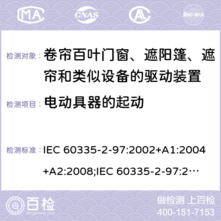 电动具器的起动 IEC 60335-2-97 家用和类似用途电器的安全　卷帘百叶门窗、遮阳篷、遮帘和类似设备的驱动装置的特殊要求 :2002+A1:2004+A2:2008;
:2016+A1:2019;
EN 60335-2-97:2006 + A11:2008 + A2:2010 + A12:2015;
GB 4706.101:2010;
AS/NZS 60335.2.97:2007+A1:2009;
AS/NZS 60335.2.97:2017 9