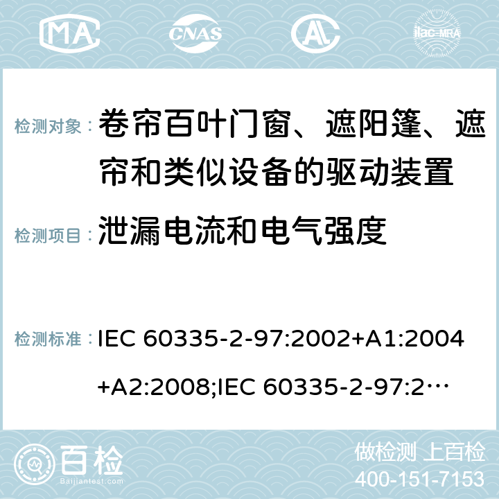 泄漏电流和电气强度 家用和类似用途电器的安全　卷帘百叶门窗、遮阳篷、遮帘和类似设备的驱动装置的特殊要求 IEC 60335-2-97:2002+A1:2004+A2:2008;
IEC 60335-2-97:2016+A1:2019;
EN 60335-2-97:2006 + A11:2008 + A2:2010 + A12:2015;
GB 4706.101:2010;
AS/NZS 60335.2.97:2007+A1:2009;
AS/NZS 60335.2.97:2017 16