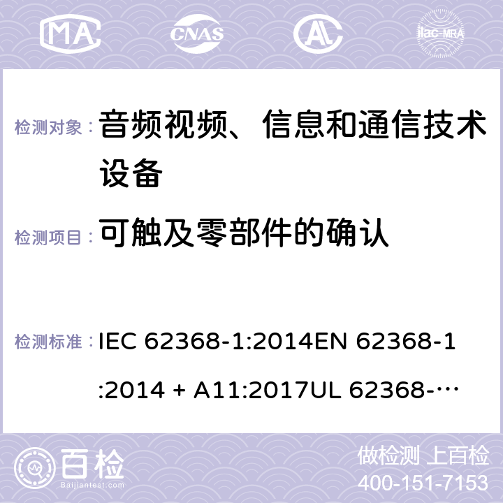 可触及零部件的确认 音频视频、信息和通信技术设备 第1部份: 安全要求 IEC 62368-1:2014
EN 62368-1:2014 + A11:2017
UL 62368-1:2014
J62368-1 (H30)
AS/NZS 62368.1:2018
CAN/CSA-C22.2 No. 62368-1-14 附录 V