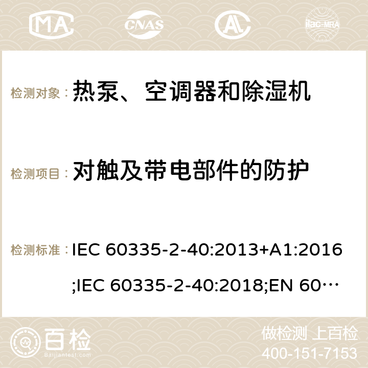 对触及带电部件的防护 家用和类似用途电器的安全　热泵、空调器和除湿机的特殊要求 IEC 60335-2-40:2013+A1:2016;IEC 60335-2-40:2018;EN 60335-2-40:2003+A1:2006+A2:2009+A11:2004+A12:2005+A13:2012;GB4706.32-2012; AS/NZS60335.2.40:2006;
AS/NZS60335.2.40:2015;AS/NZS 60335.2.40:2019 8