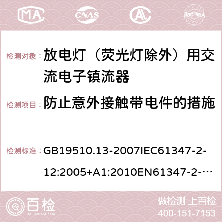 防止意外接触带电件的措施 灯的控制装置第13部分：放电灯（荧光灯除外）用交流电子镇流器的特殊要求 GB19510.13-2007
IEC61347-2-12:2005+A1:2010
EN61347-2-12:2005+A1:2010 10