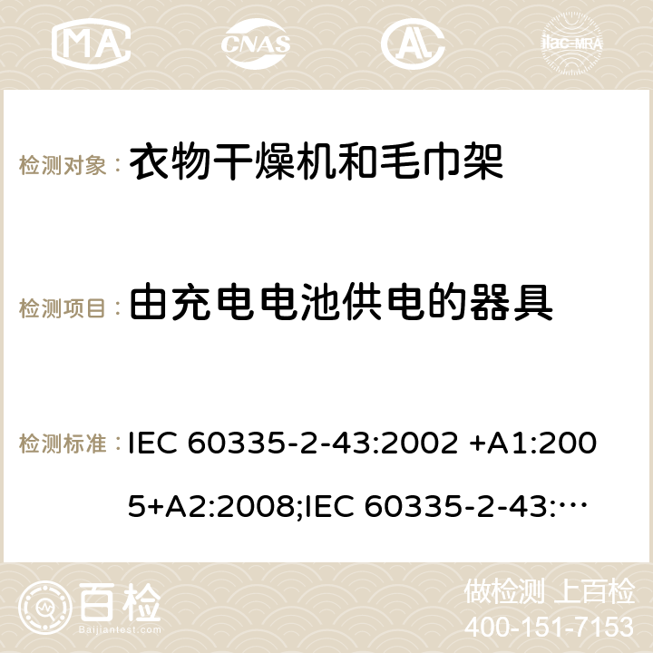 由充电电池供电的器具 家用和类似用途电器的安全　衣物干燥机和毛巾架的特殊要求 IEC 60335-2-43:2002 +A1:2005+A2:2008;
IEC 60335-2-43:2017; 
EN 60335-2-43:2003 +A1:2006+A2:2008; 
GB 4706.60-2008;
AS/NZS 60335.2.43:2005+A1:2006+A2:2009; 附录B