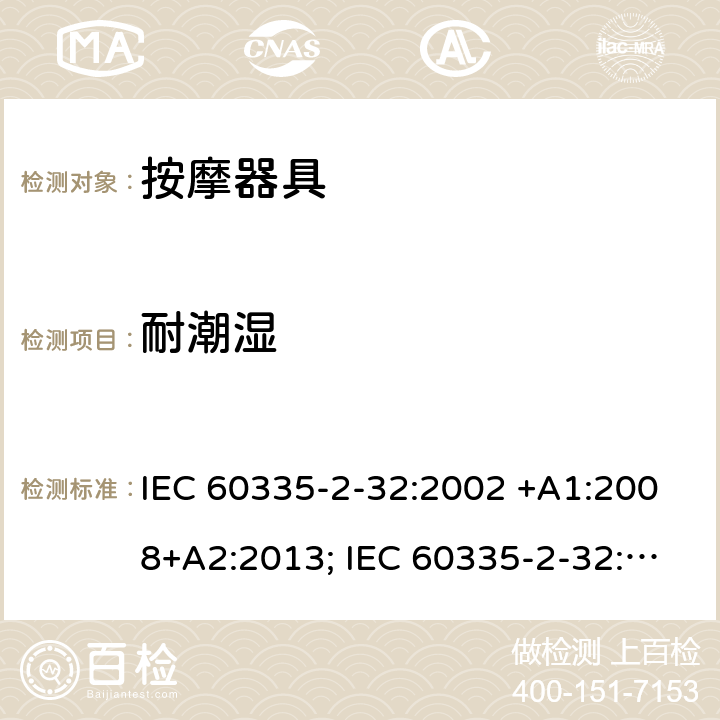 耐潮湿 家用和类似用途电器的安全　按摩器具的特殊要求 IEC 60335-2-32:2002 +A1:2008+A2:2013; IEC 60335-2-32:2019; EN 60335-2-32:2003 +A1:2008+A2:2015; GB 4706.10-2008; AS/NZS 60335.2.32:2004+A1:2008; AS/NZS 60335.2.32:2014 15