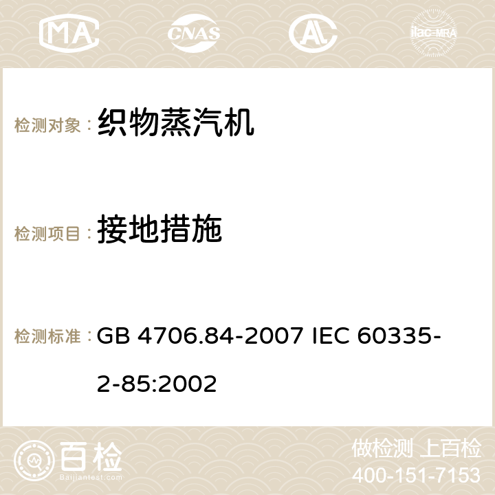 接地措施 家用和类似用途电器的安全 第2部分 织物蒸汽机的特殊要求 GB 4706.84-2007 
IEC 60335-2-85:2002 27