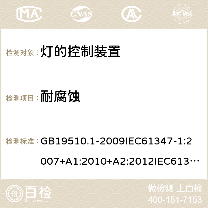 耐腐蚀 灯的控制装置 第1部分:一般要求和安全要求 GB19510.1-2009
IEC61347-1:2007+A1:2010+A2:2012
IEC61347-1:2015+A1:2017
EN61347-1:2008+A1:2011+A2:2013
EN61347-1:2015
AS/NZS 61347.1:2002
AS/NZS61347.1:2016+A1:2018 19