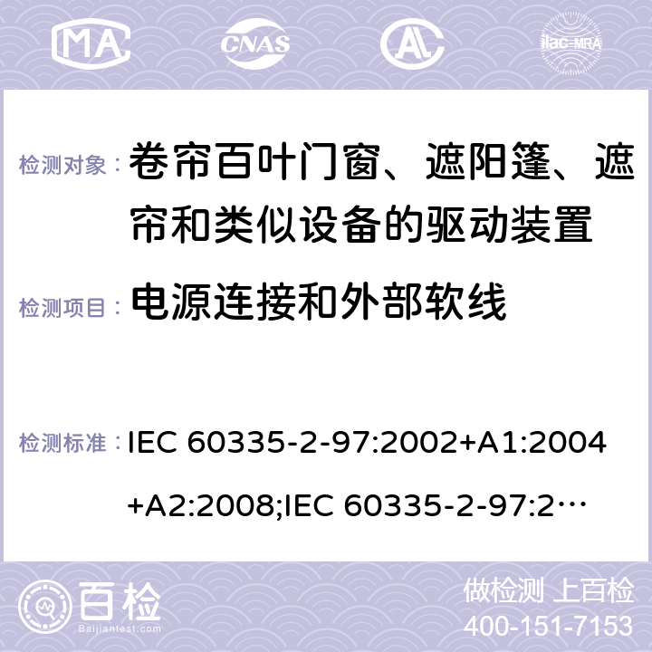 电源连接和外部软线 家用和类似用途电器的安全　卷帘百叶门窗、遮阳篷、遮帘和类似设备的驱动装置的特殊要求 IEC 60335-2-97:2002+A1:2004+A2:2008;
IEC 60335-2-97:2016+A1:2019;
EN 60335-2-97:2006 + A11:2008 + A2:2010 + A12:2015;
GB 4706.101:2010;
AS/NZS 60335.2.97:2007+A1:2009;
AS/NZS 60335.2.97:2017 25