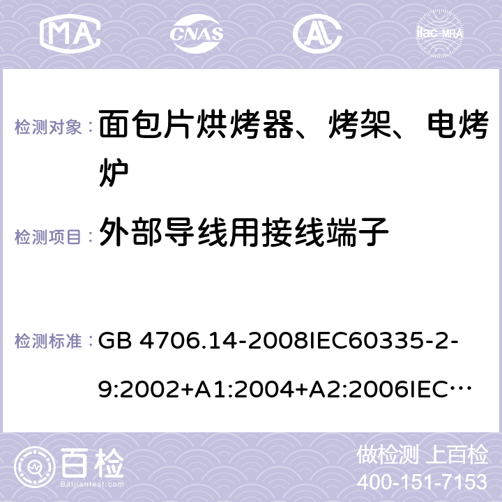 外部导线用接线端子 家用和类似用途电器的安全 面包片烘烤器、烤架、电烤炉及类似用途器具的特殊要求 GB 4706.14-2008
IEC60335-2-9:2002+A1:2004+A2:2006
IEC 60335-2-9:2008+A1:2012+A2:2016
IEC 60335-2-9:2019
EN 60335-2-9:2003+A1:2004+A2:2006+A12:2007+A13:2010/AC:2011/AC:2012
AS/NZS 60335.2.9:2009+A1:2011
AS/NZS 60335.2.9:2014+A1:2015 26