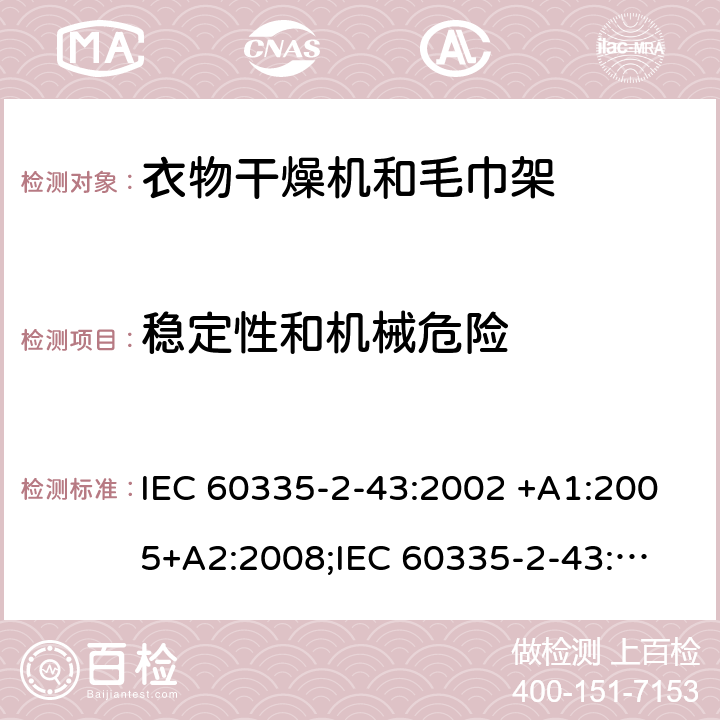 稳定性和机械危险 家用和类似用途电器的安全　衣物干燥机和毛巾架的特殊要求 IEC 60335-2-43:2002 +A1:2005+A2:2008;
IEC 60335-2-43:2017; 
EN 60335-2-43:2003 +A1:2006+A2:2008; 
GB 4706.60-2008;
AS/NZS 60335.2.43:2005+A1:2006+A2:2009;AS/NZS 60335.2.43:2018 20