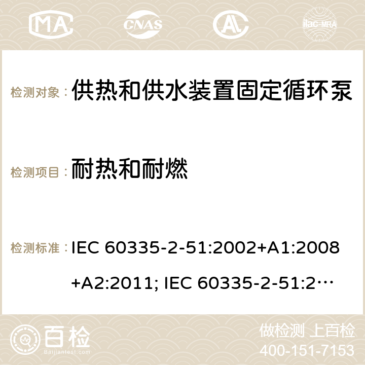 耐热和耐燃 家用和类似用途电器的安全　供热和供水装置固定循环泵的特殊要求 IEC 60335-2-51:2002+A1:2008+A2:2011; IEC 60335-2-51:2019
EN 60335-2-51:2003+A1:2008+A2:2012;
GB 4706.71-2008
AS/NZS60335.2.51:2006+A1:2009; AS/NZS60335.2.51:2012;AS/NZS 60335.2.51:2020 30