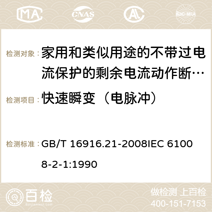 快速瞬变（电脉冲） 家用和类似用途的不带过电流保护的剩余电流动作断路器（RCCB）第21部分：一般规则对动作功能与电源电压无关的RCCB的适用性 GB/T 16916.21-2008
IEC 61008-2-1:1990