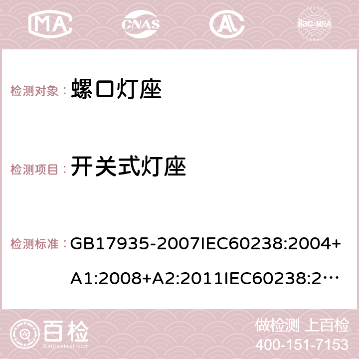 开关式灯座 螺口灯座 GB17935-2007
IEC60238:2004+A1:2008+A2:2011
IEC60238:2016+A1:2017+A2:2020
EN60238:2017+A1:2018
AS/NZS60238:2007
AS/NZS60238:2015+AMD2:2017 13