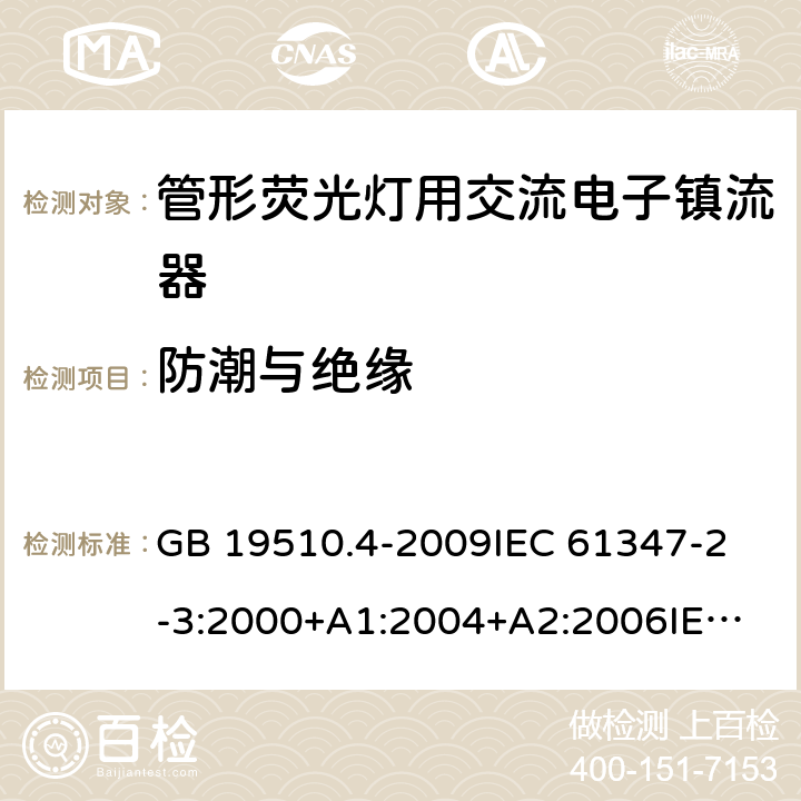 防潮与绝缘 灯的控制装置第4部分：管形荧光灯用交流电子镇流器一般要求和安全要求 GB 19510.4-2009
IEC 61347-2-3:2000+A1:2004+A2:2006
IEC 61347-2-3:2011+A1:2016
EN 61347-2-3:2011 EN 61347-2-3:2001+A1:2003 11