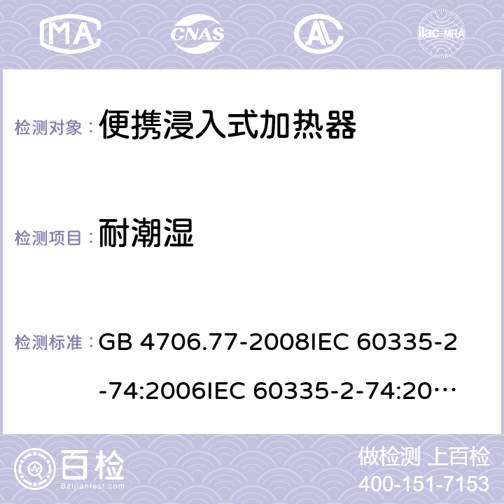 耐潮湿 家用和类似用途电器的安全 便携浸入式加热器的特殊要求 GB 4706.77-2008
IEC 60335-2-74:2006
IEC 60335-2-74:2002+A1:2006+A2:2009 15