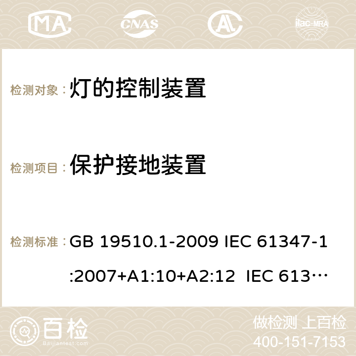 保护接地装置 灯的控制装置 第1部分：一般要求和安全要求 GB 19510.1-2009 IEC 61347-1:2007+A1:10+A2:12 IEC 61347-1:2015 IEC 61347-1:2015+A1:2017 EN 61347-1:2015 AS/NZS 61347.1:2016 AS/NZS 61347.1: 2016+A1 9