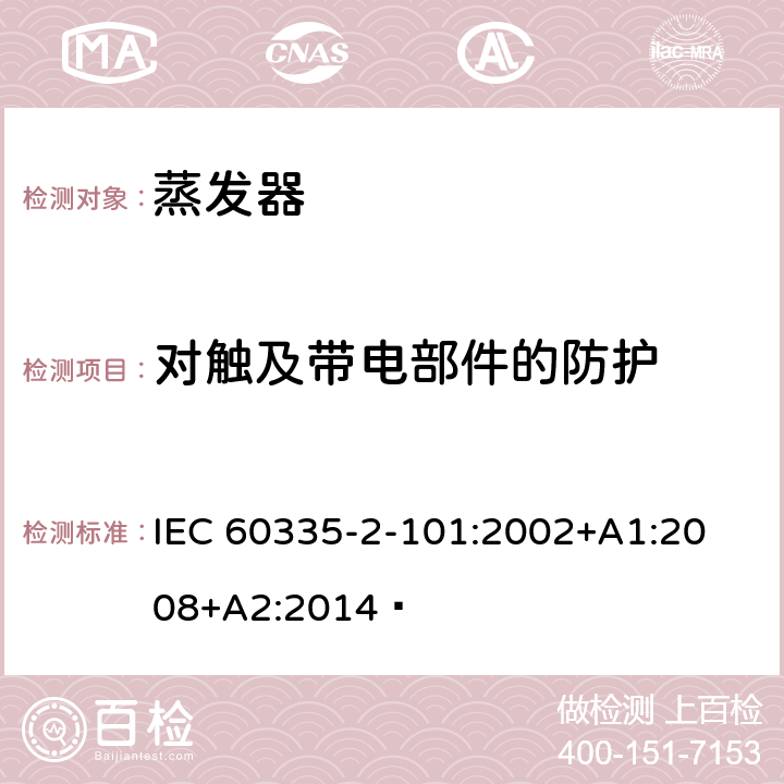 对触及带电部件的防护 家用和类似用途电器的安全 蒸发器的特殊要求 
IEC 60335-2-101:2002+A1:2008+A2:2014  8