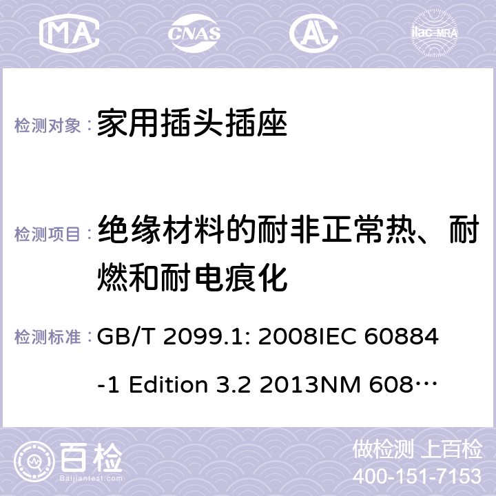 绝缘材料的耐非正常热、耐燃和耐电痕化 家用和类似用途插头插座第1部分：通用要求 GB/T 2099.1: 2008
IEC 60884-1 Edition 3.2 2013
NM 60884-1： 2010
DIN VDE 0620-1:2010
VDE 0620-1:2016+A1：2017
DIN VDE 0620-2-1:2016+A1：2017 28