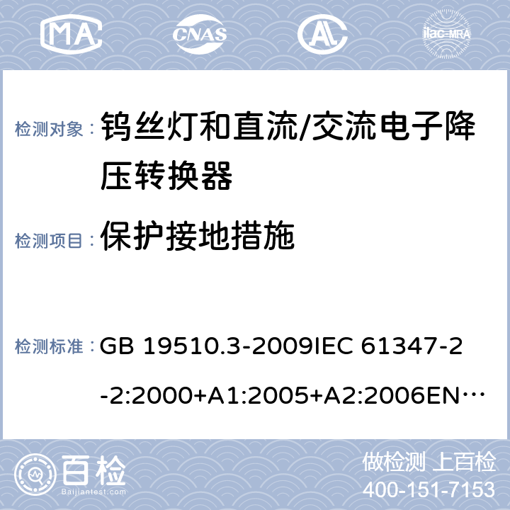 保护接地措施 灯的控制装置第3部分钨丝灯和直流/交流电子降压转换器的特殊要求 GB 19510.3-2009
IEC 61347-2-2:2000+A1:2005+A2:2006
EN 61347-2-2:2001+A1:2006 10