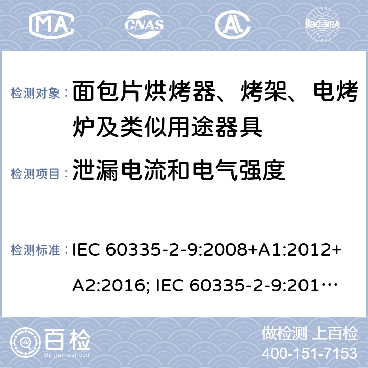 泄漏电流和电气强度 家用和类似用途电器的安全 面包片烘烤器、烤架、电烤炉及类似用途器具的特殊要求 IEC 60335-2-9:2008+A1:2012+A2:2016; IEC 60335-2-9:2019;
EN 60335-2-9:2003+A1:2004+A2:2006+A12:2007+A13:2010; GB4706.14-2008; AS/NZS60335.2.9:2009+A1:2011; AS/NZS 60335.2.9: 2014 + A1:2015 + A2:2016 + A3:2017; AS/NZS 60335.2.9:2020 16