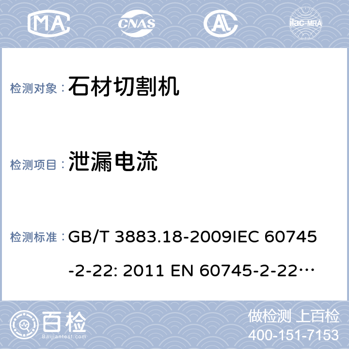 泄漏电流 手持式电动工具的安全第2 部分: 石材切割机的专用要求 GB/T 3883.18-2009
IEC 60745-2-22: 2011 
EN 60745-2-22:2011 /A11:2013
AS/NZS 60745.2.22:2011+A1:2012 13