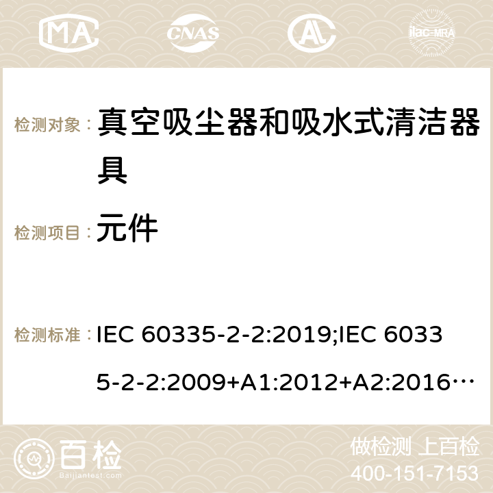 元件 家用和类似用途电器的安全　真空吸尘器和吸水式清洁器具的特殊要求 IEC 60335-2-2:2019;IEC 60335-2-2:2009+A1:2012+A2:2016;EN 60335-2-2:2010+A11:2012+A1:2013; GB4706.7-2004; GB4706.7-2014;AS/NZS 60335.2.2:2010+A1:2011+A2:2014+A3:2015+A4:2017;
AS/NZS 60335.2.2:2020 24