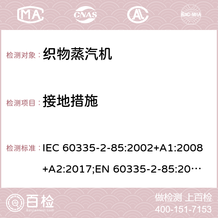 接地措施 家用和类似用途电器的安全 织物蒸汽机的特殊要求 IEC 60335-2-85:2002+A1:2008+A2:2017;
EN 60335-2-85:2003 +A1:2008+A11:2018+A2:2020;
GB 4706.84:2007;
AS/NZS 60335.2.85:2005+A1:2009;AS/NZS 60335.2.85:2018 27