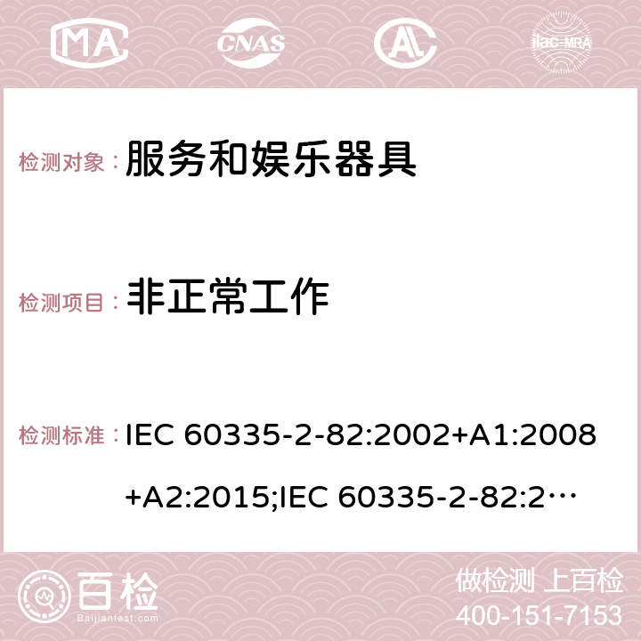 非正常工作 家用和类似用途电器的安全　服务和娱乐器具的特殊要求 IEC 60335-2-82:2002+A1:2008+A2:2015;
IEC 60335-2-82:2017+A1:2020; 
EN 60335-2-82:2003+A1:2008+A2:2020;
GB 4706.69:2008;
AS/NZS 60335.2.82:2006+A1:2008; 
AS/NZS 60335.2.82:2015;AS/NZS 60335.2.82:2018; 19