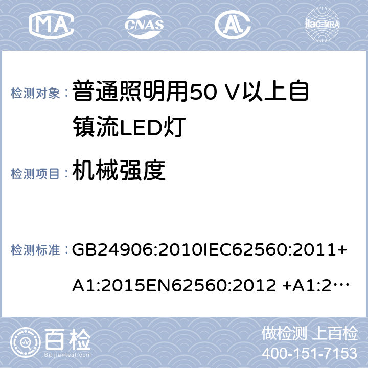 机械强度 普通照明用50 V以上自镇流LED灯　安全要求 GB24906:2010
IEC62560:2011+A1:2015
EN62560:2012 +A1:2015
AS/NZS IEC 62560:2014
AS/NZS62560:2017+A1:2019
portaria inmetro no.389:2014 9