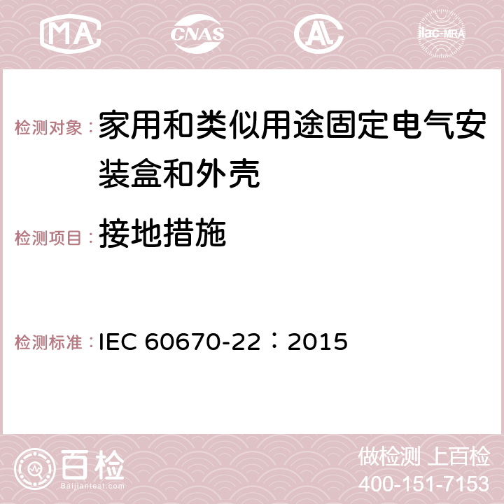 接地措施 IEC 60670-22-2003+Amd 1-2015 家用和类似用途固定式电气装置的电气附件盒和外壳 第22部分:连接盒和外壳的特殊要求