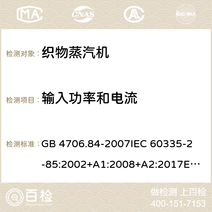 输入功率和电流 家用和类似用途电器的安全 织物蒸汽机的特殊要求 GB 4706.84-2007
IEC 60335-2-85:2002+A1:2008+A2:2017
EN 60335-2-85:2003+A1:2008+A11:2018 10