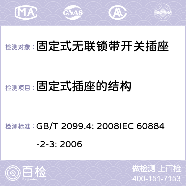 固定式插座的结构 家用和类似用途插头插座第2部分：固定式无联锁带开关插座的特殊要求 GB/T 2099.4: 2008
IEC 60884-2-3: 2006 13