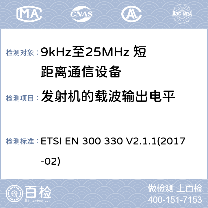 发射机的载波输出电平 短程设备（SRD）; 9 kHz至25 MHz频率范围内的无线电设备和9 kHz至30 MHz频率范围内的感应环路系统;涵盖指令2014/53 / EU第3.2条基本要求的协调标准 ETSI EN 300 330 V2.1.1(2017-02) 4.3.5