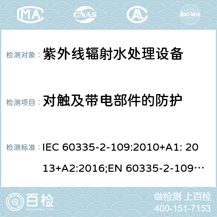 对触及带电部件的防护 家用和类似用途电器安全 紫外线辐射水处理设备的特殊要求 IEC 60335-2-109:2010+A1: 2013+A2:2016;
EN 60335-2-109:2010+A1:2018+A2:2018;
AS/NZS 60335.2.109:2011+A1:2014+A2:2017 8