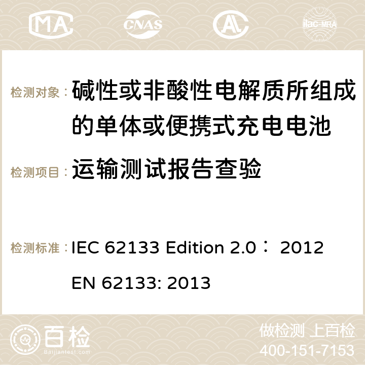 运输测试报告查验 碱性或非酸性电解质所组成的单体或便携式充电电池 IEC 62133 Edition 2.0： 2012
EN 62133: 2013 8.3.8