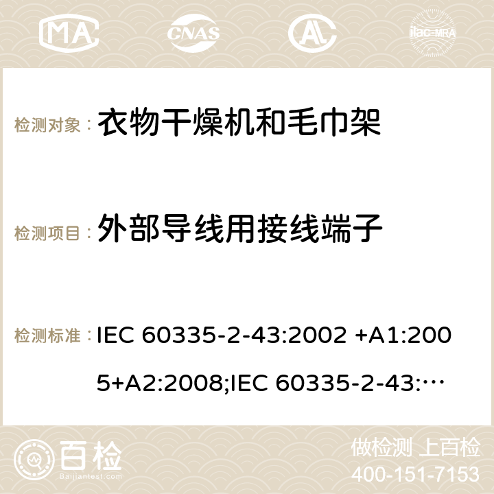 外部导线用接线端子 家用和类似用途电器的安全　衣物干燥机和毛巾架的特殊要求 IEC 60335-2-43:2002 +A1:2005+A2:2008;
IEC 60335-2-43:2017; 
EN 60335-2-43:2003 +A1:2006+A2:2008; 
GB 4706.60-2008;
AS/NZS 60335.2.43:2005+A1:2006+A2:2009; 26