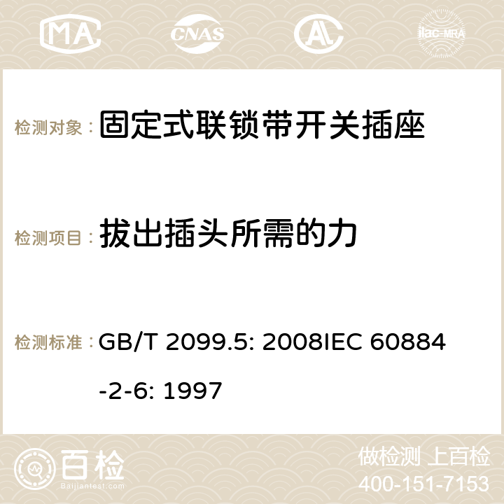 拔出插头所需的力 家用和类似用途插头插座第2部分：固定式联锁带开关插座的特殊要求 GB/T 2099.5: 2008
IEC 60884-2-6: 1997 22