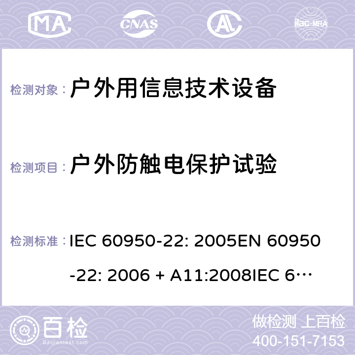 户外防触电保护试验 信息技术设备 安全 第22部分：室外安装设备 IEC 60950-22: 2005
EN 60950-22: 2006 + A11:2008
IEC 60950-22: 2016 6