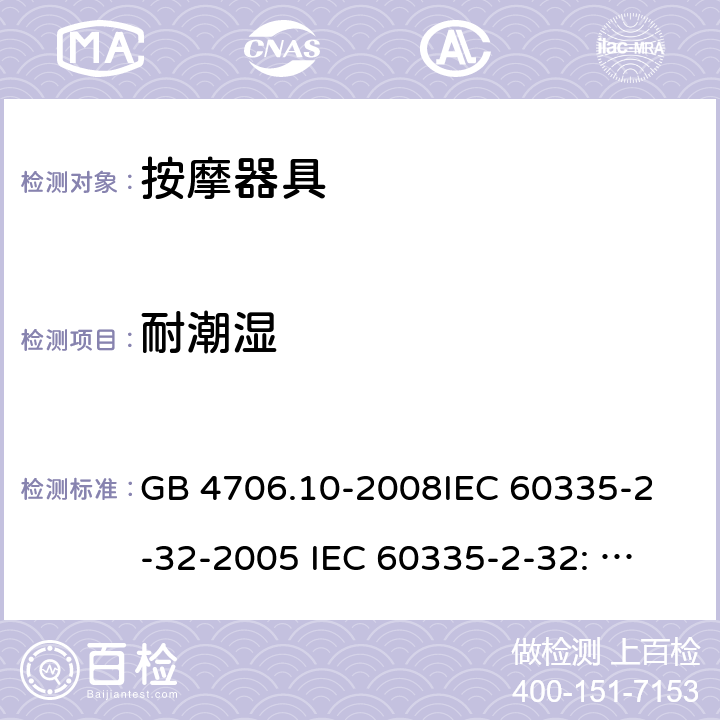 耐潮湿 家用和类似用途电器的安全 按摩器具的特殊要求 GB 4706.10-2008
IEC 60335-2-32-2005 
IEC 60335-2-32: 2002+ A1: 2008 +A2:2013 15