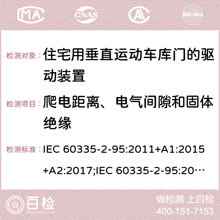 爬电距离、电气间隙和固体绝缘 家用和类似用途电器的安全　住宅用垂直运动车库门的驱动装置的特殊要求 IEC 60335-2-95:2011+A1:2015+A2:2017;IEC 60335-2-95:2019;
EN 60335-2-95:2004;
EN 60335-2-95:2015+A1:2015+A2:2019;
GB 4706.68:2008;
AS/NZS 60335.2.95:2005+A1:2009; 
AS/NZS 60335.2.95:2012+A1:2015+ A2:2018; 29