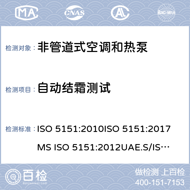 自动结霜测试 ISO 5151:2010 单元式空气调节机 
ISO 5151:2017
MS ISO 5151:2012
UAE.S/ISO 5151:2011
GS ISO 5151:2015
GSO ISO 5151:2014
AS/NZS 3823.1.1:2012
GB/T 17758-2010 
KS 2463: 2019 6.4