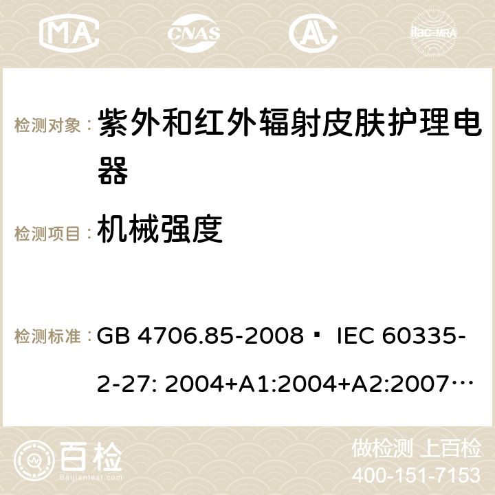 机械强度 家用和类似用途电器的安全 紫外和红外辐射皮肤护理电器的特殊要求 GB 4706.85-2008  IEC 60335-2-27: 2004+A1:2004+A2:2007 IEC60335-2-27:2009+A1:2012+A2:2015 IEC60335-2-27:2019 EN 60335-2-27:2008 EN60335-2-27:2010  EN60335-2-27:2013 21