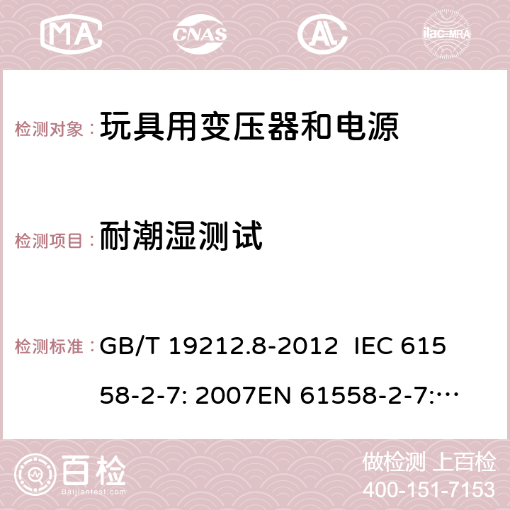 耐潮湿测试 电力变压器、电源、电抗器和类似产品的安全 第8部分：玩具用变压器和电源的特殊要求和试验 GB/T 19212.8-2012 
IEC 61558-2-7: 2007
EN 61558-2-7: 2007 
AS/NZS 61558.2.7-2008 17.2 
