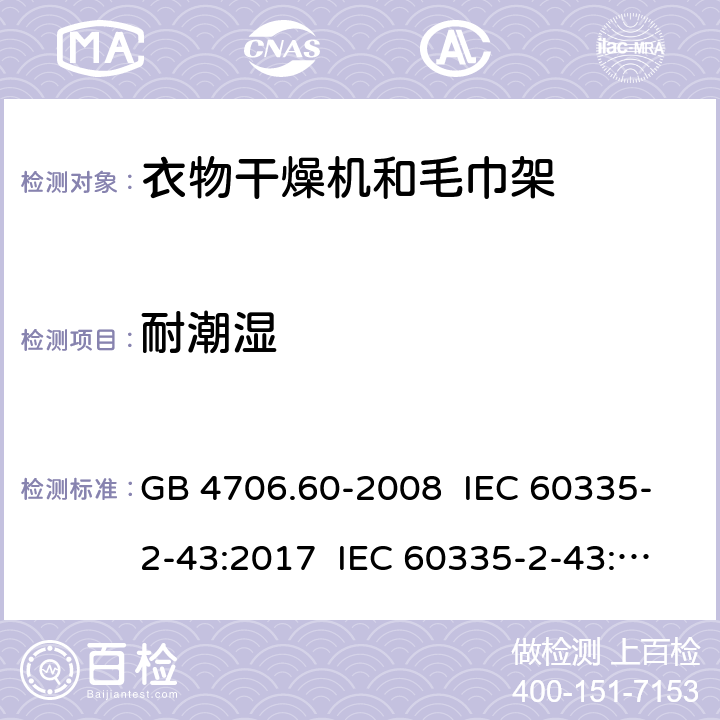 耐潮湿 家用和类似用途电器的安全 衣物干燥机和毛巾架的特殊要求 GB 4706.60-2008 IEC 60335-2-43:2017 IEC 60335-2-43:2002+A1:2005+A2:2008 EN 60335-2-43:2003+A1:2006+A2:2008 EN 60335-2-43:2020+A11:2020 AS/NZS 60335.2.43:2005+A1:2006+A2:2009 15