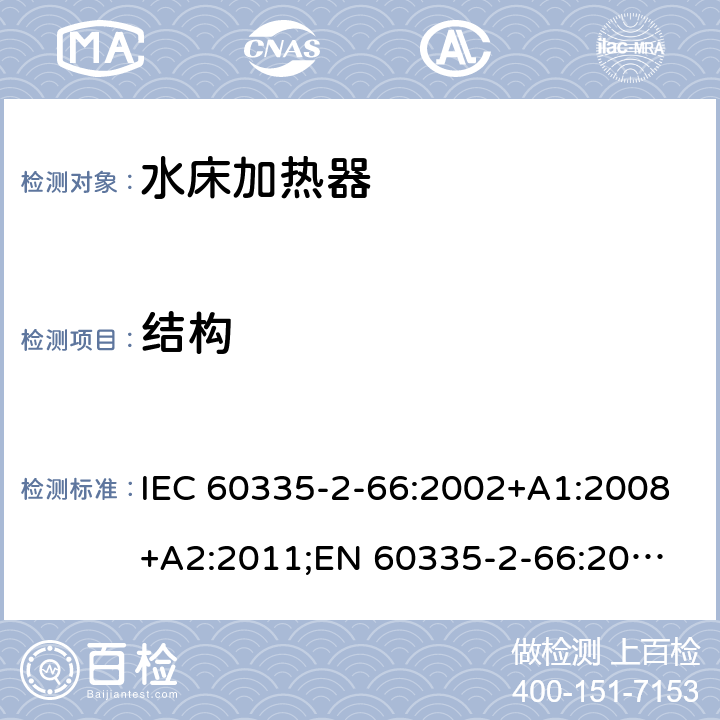 结构 家用和类似用途电器的安全　水床加热器的特殊要求 IEC 60335-2-66:2002+A1:2008+A2:2011;
EN 60335-2-66:2003+A1:2008+A2:2012+A11:2019;
GB 4706.58:2010
AS/NZS60335.2.66:2004+A1:2009; AS/NZS60335.2.66:2012 22