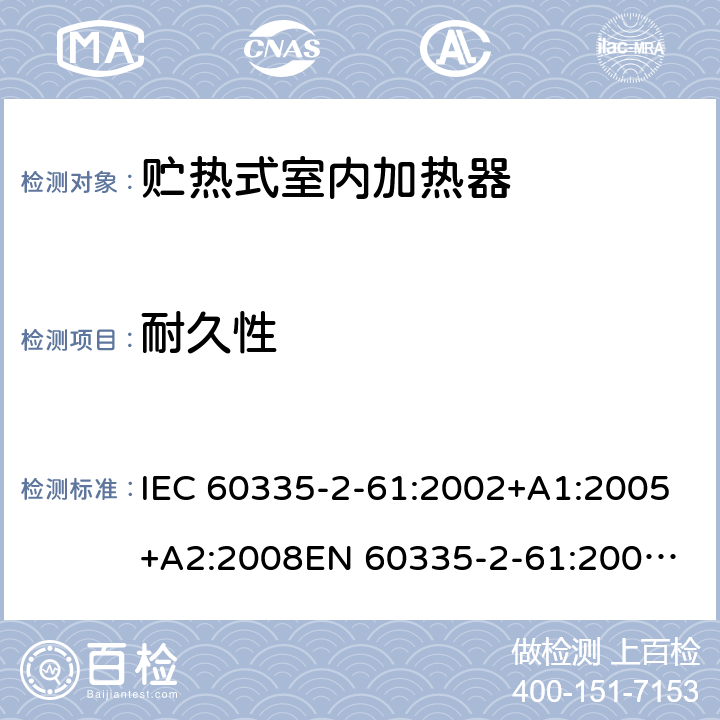 耐久性 家用和类似用途电器的安全　贮热式室内加热器的特殊要求 IEC 60335-2-61:2002+A1:2005+A2:2008
EN 60335-2-61:2003+A2:2005+A2:2008+A11:2019;
GB 4706.44-2005
AS/NZS60335.2.61:2005+A1:2005+A2:2009 18