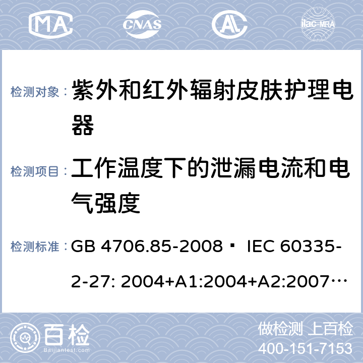 工作温度下的泄漏电流和电气强度 家用和类似用途电器的安全 紫外和红外辐射皮肤护理电器的特殊要求 GB 4706.85-2008  IEC 60335-2-27: 2004+A1:2004+A2:2007 IEC60335-2-27:2009+A1:2012+A2:2015 IEC60335-2-27:2019 EN 60335-2-27:2008 EN60335-2-27:2010  EN60335-2-27:2013 13