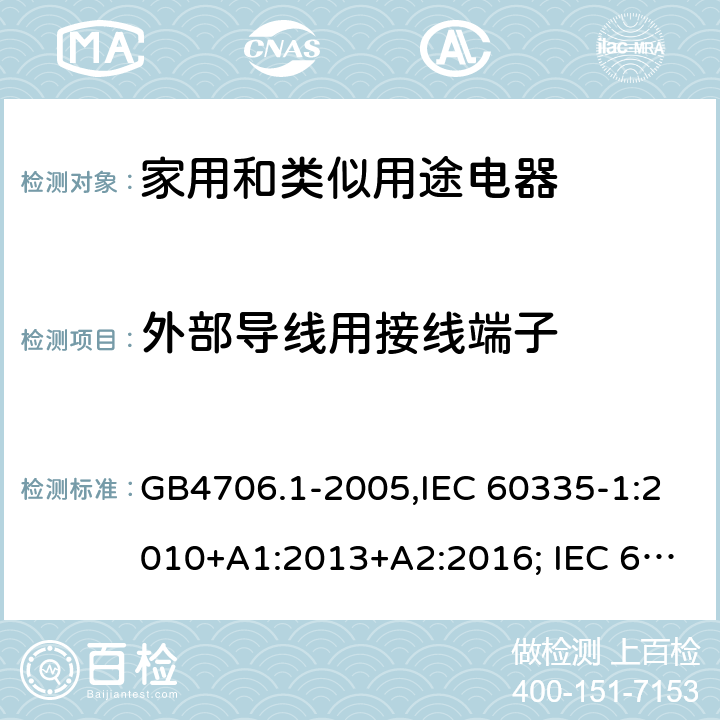 外部导线用接线端子 家用和类似用途电器的安全 第一部分:通用要求 GB4706.1-2005,IEC 60335-1:2010+A1:2013+A2:2016; IEC 60335-1:2001+A1:2004+A2:2006; EN 60335-1:2012+A11:2014+AC: 2014+A13:2017+A1:2019+A14:2019+A2:2019; GB 4706.1-1998; AS/NZS 60335.1:2011 + A1:2012 + A2:2014 + A3:2015+A4:2017+A5:2019 26