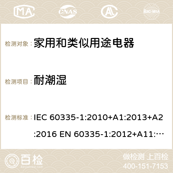 耐潮湿 家用和类似用途电器的安全 第1部分：通用要求 IEC 60335-1:2010+A1:2013+A2:2016 EN 60335-1:2012+A11:2014+A13:2017 +A14:2019+A1:2019+A2:2019 AS/NZS 60335.1:2011+A1:2012+A2:2014+A3:2015+A4:2017+A5:2019 IEC 60335-1:2020 AS/NZS 60335.1:2020 15
