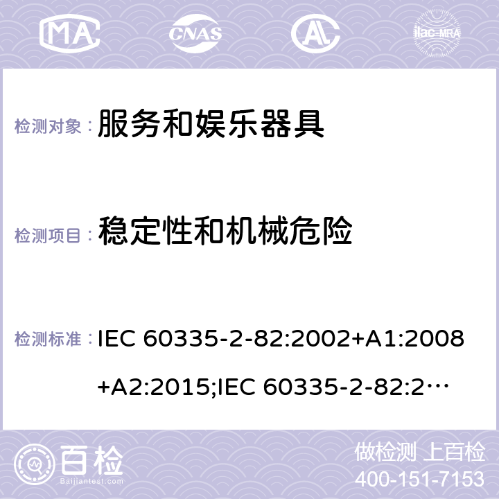 稳定性和机械危险 家用和类似用途电器的安全　服务和娱乐器具的特殊要求 IEC 60335-2-82:2002+A1:2008+A2:2015;
IEC 60335-2-82:2017+A1:2020; 
EN 60335-2-82:2003+A1:2008+A2:2020;
GB 4706.69:2008;
AS/NZS 60335.2.82:2006+A1:2008; 
AS/NZS 60335.2.82:2015;AS/NZS 60335.2.82:2018; 20