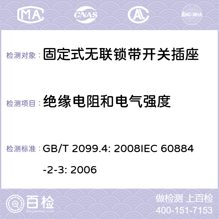 绝缘电阻和电气强度 家用和类似用途插头插座第2部分：固定式无联锁带开关插座的特殊要求 GB/T 2099.4: 2008
IEC 60884-2-3: 2006 17